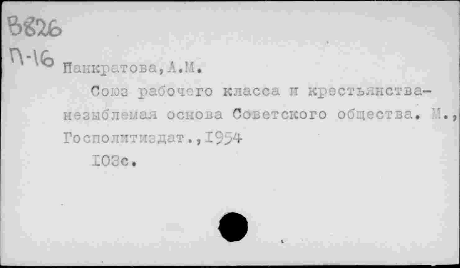 ﻿Ъ&Ь гнь.
Н анкрат о в а,А.И.
Союз рабочего класса и крестьянства-незыблемая основа Советского общества. Госполитиздат., 1954
103с.